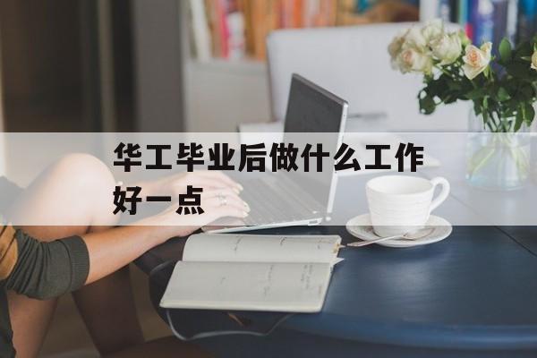 华工毕业后做什么工作好一点 华工毕业后做什么工作好一点