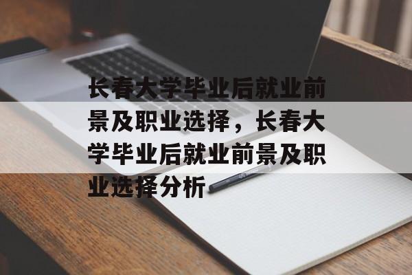 长春大学毕业后就业前景及职业选择,长春大学毕业后就业前景及职业选择分析 长春大学毕业后就业前景及职业选择,长春大学毕业后就业前景及职业选择分析