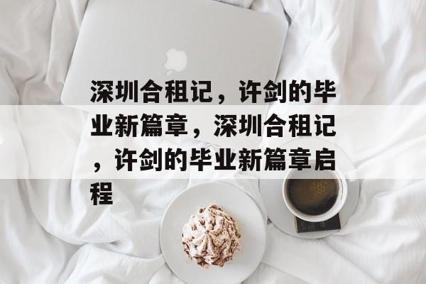 深圳合租记,许剑的毕业新篇章,深圳合租记,许剑的毕业新篇章启程 深圳合租记,许剑的毕业新篇章,深圳合租记,许剑的毕业新篇章启程