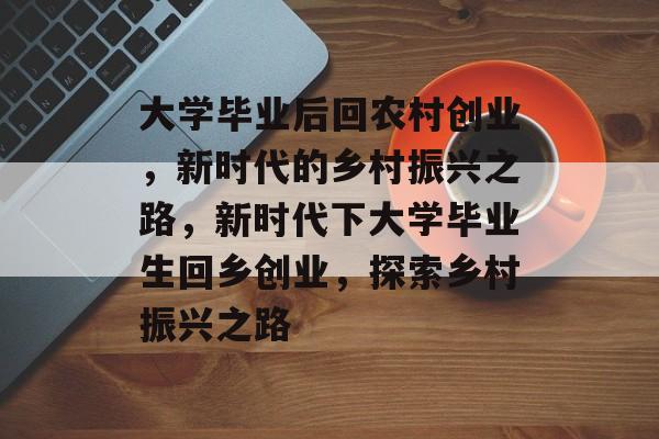 大学毕业后回农村创业,新时代的乡村振兴之路,新时代下大学毕业生回乡创业,探索乡村振兴之路 大学毕业后回农村创业,新时代的乡村振兴之路,新时代下大学毕业生回乡创业,探索乡村振兴之路