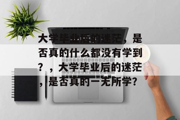 大学毕业后的迷茫，是否真的什么都没有学到？，大学毕业后的迷茫，是否真的一无所学？