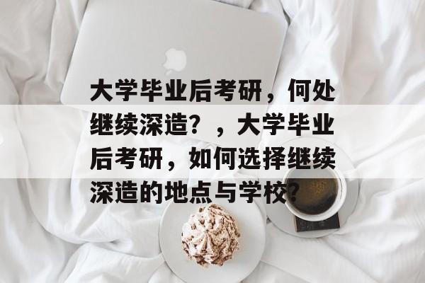 大学毕业后考研，何处继续深造？，大学毕业后考研，如何选择继续深造的地点与学校？