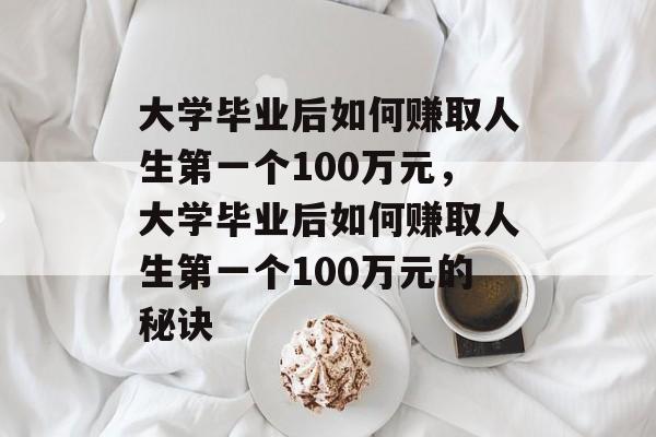 大学毕业后如何赚取人生第一个100万元,大学毕业后如何赚取人生第一个100万元的秘诀 大学毕业后如何赚取人生第一个100万元,大学毕业后如何赚取人生第一个100万元的秘诀