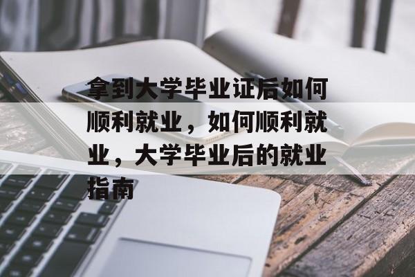 拿到大学毕业证后如何顺利就业,如何顺利就业,大学毕业后的就业指南 拿到大学毕业证后如何顺利就业,如何顺利就业,大学毕业后的就业指南