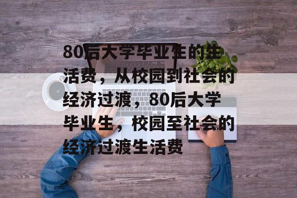 80后大学毕业生的生活费,从校园到社会的经济过渡,80后大学毕业生,校园至社会的经济过渡生活费 80后大学毕业生的生活费,从校园到社会的经济过渡,80后大学毕业生,校园至社会的经济过渡生活费