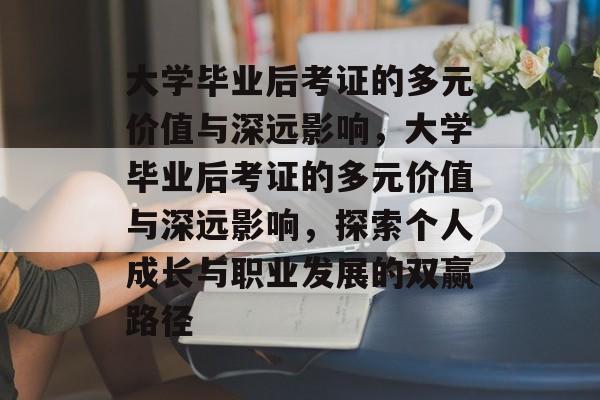 大学毕业后考证的多元价值与深远影响，大学毕业后考证的多元价值与深远影响，探索个人成长与职业发展的双赢路径