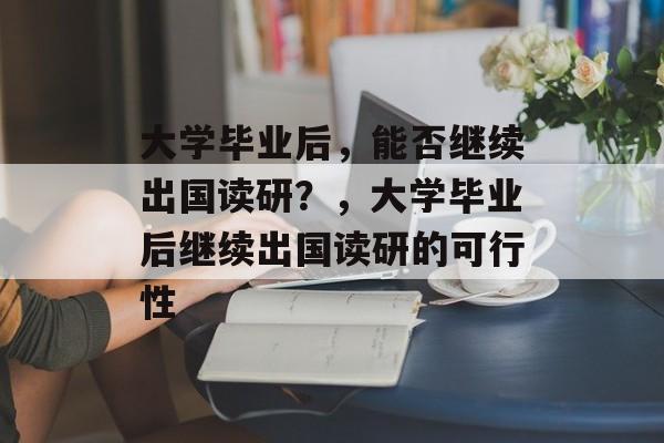 大学毕业后，能否继续出国读研？，大学毕业后继续出国读研的可行性