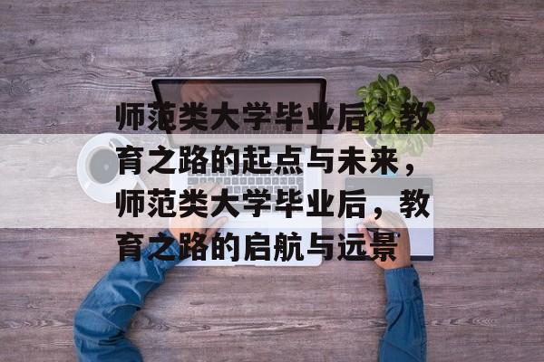 师范类大学毕业后，教育之路的起点与未来，师范类大学毕业后，教育之路的启航与远景
