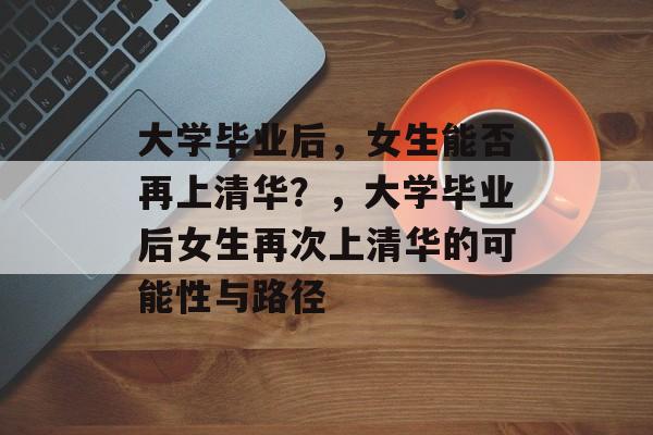 大学毕业后，女生能否再上清华？，大学毕业后女生再次上清华的可能性与路径