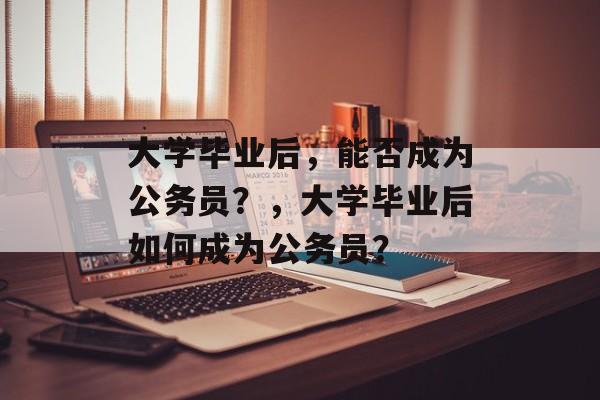 大学毕业后，能否成为公务员？，大学毕业后如何成为公务员？