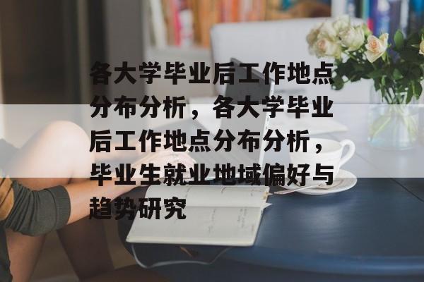 各大学毕业后工作地点分布分析，各大学毕业后工作地点分布分析，毕业生就业地域偏好与趋势研究