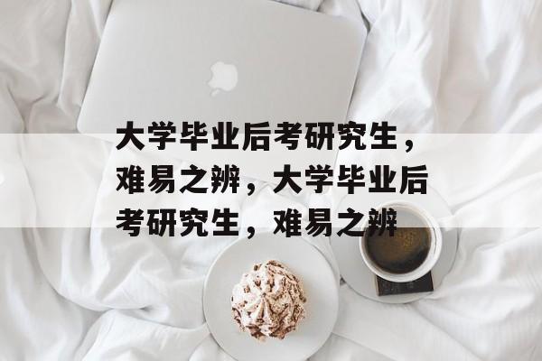 大学毕业后考研究生，难易之辨，大学毕业后考研究生，难易之辨