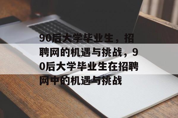 90后大学毕业生,招聘网的机遇与挑战,90后大学毕业生在招聘网中的机遇与挑战 90后大学毕业生,招聘网的机遇与挑战,90后大学毕业生在招聘网中的机遇与挑战