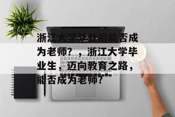 浙江大学毕业后能否成为老师？，浙江大学毕业生，迈向教育之路，能否成为老师？