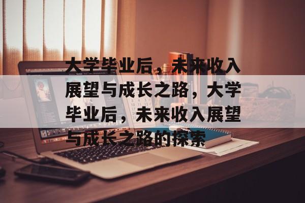 大学毕业后，未来收入展望与成长之路，大学毕业后，未来收入展望与成长之路的探索