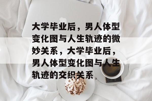 大学毕业后，男人体型变化图与人生轨迹的微妙关系，大学毕业后，男人体型变化图与人生轨迹的交织关系