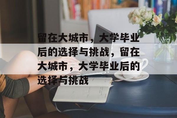 留在大城市，大学毕业后的选择与挑战，留在大城市，大学毕业后的选择与挑战