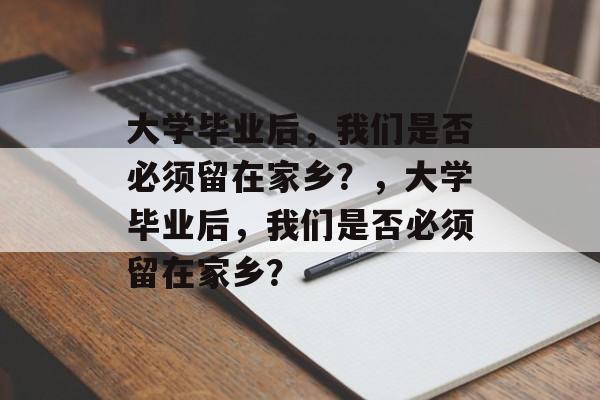 大学毕业后,我们是否必须留在家乡?,大学毕业后,我们是否必须留在家乡? 大学毕业后,我们是否必须留在家乡?,大学毕业后,我们是否必须留在家乡?