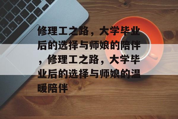 修理工之路,大学毕业后的选择与师娘的陪伴,修理工之路,大学毕业后的选择与师娘的温暖陪伴 修理工之路,大学毕业后的选择与师娘的陪伴,修理工之路,大学毕业后的选择与师娘的温暖陪伴
