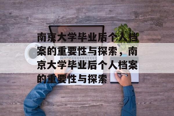 南京大学毕业后个人档案的重要性与探索,南京大学毕业后个人档案的重要性与探索 南京大学毕业后个人档案的重要性与探索,南京大学毕业后个人档案的重要性与探索