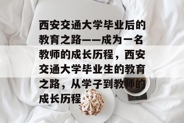 西安交通大学毕业后的教育之路——成为一名教师的成长历程,西安交通大学毕业生的教育之路,从学子到教师的成长历程 西安交通大学毕业后的教育之路——成为一名教师的成长历程,西安交通大学毕业生的教育之路,从学子到教师的成长历程