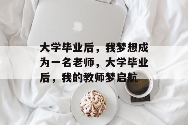 大学毕业后,我梦想成为一名老师,大学毕业后,我的教师梦启航 大学毕业后,我梦想成为一名老师,大学毕业后,我的教师梦启航