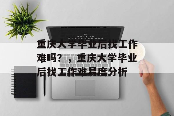 重庆大学毕业后找工作难吗?,重庆大学毕业后找工作难易度分析 重庆大学毕业后找工作难吗?,重庆大学毕业后找工作难易度分析