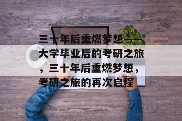 三十年后重燃梦想——大学毕业后的考研之旅,三十年后重燃梦想,考研之旅的再次启程 三十年后重燃梦想——大学毕业后的考研之旅,三十年后重燃梦想,考研之旅的再次启程