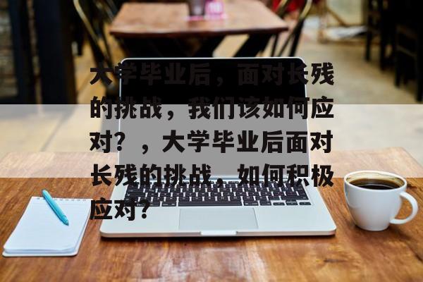 大学毕业后，面对长残的挑战，我们该如何应对？，大学毕业后面对长残的挑战，如何积极应对？