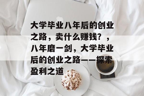 大学毕业八年后的创业之路，卖什么赚钱？，八年磨一剑，大学毕业后的创业之路——探索盈利之道