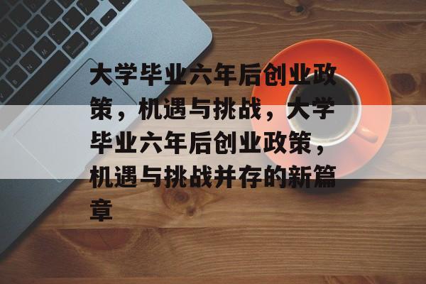 大学毕业六年后创业政策,机遇与挑战,大学毕业六年后创业政策,机遇与挑战并存的新篇章 大学毕业六年后创业政策,机遇与挑战,大学毕业六年后创业政策,机遇与挑战并存的新篇章