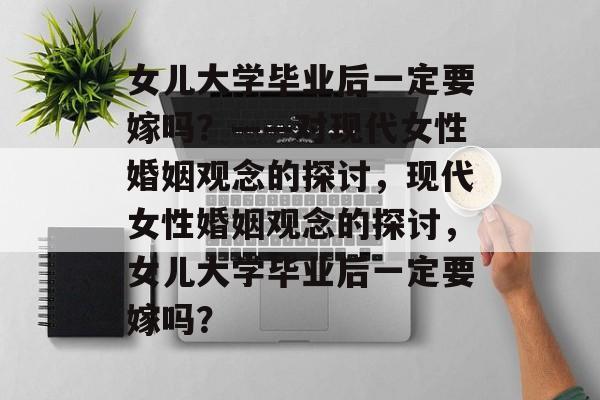 女儿大学毕业后一定要嫁吗?——对现代女性婚姻观念的探讨,现代女性婚姻观念的探讨,女儿大学毕业后一定要嫁吗? 女儿大学毕业后一定要嫁吗?——对现代女性婚姻观念的探讨,现代女性婚姻观念的探讨,女儿大学毕业后一定要嫁吗?