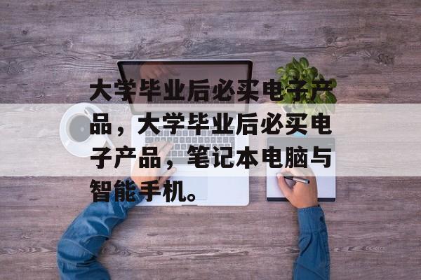 大学毕业后必买电子产品,大学毕业后必买电子产品,笔记本电脑与智能手机。 大学毕业后必买电子产品,大学毕业后必买电子产品,笔记本电脑与智能手机。