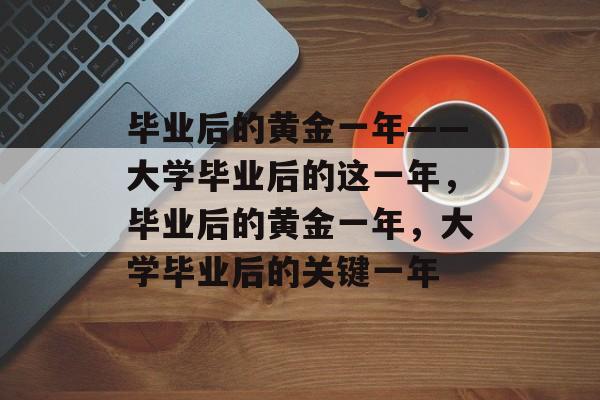 毕业后的黄金一年——大学毕业后的这一年，毕业后的黄金一年，大学毕业后的关键一年