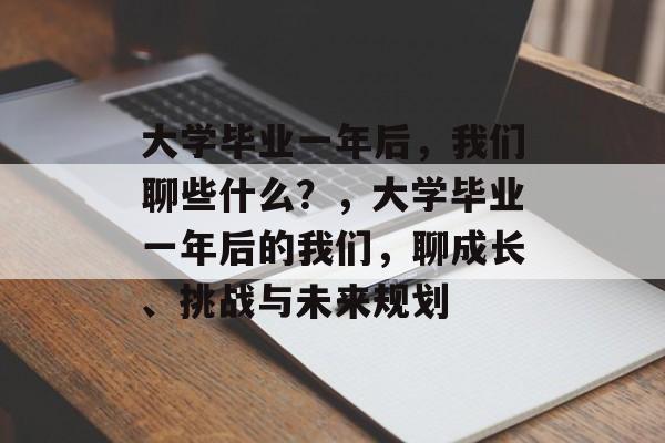 大学毕业一年后，我们聊些什么？，大学毕业一年后的我们，聊成长、挑战与未来规划