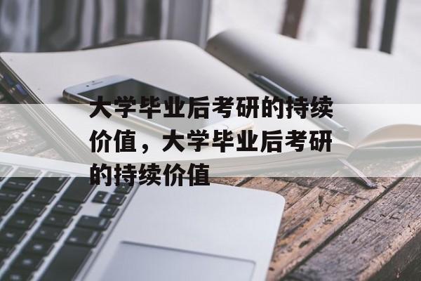 大学毕业后考研的持续价值，大学毕业后考研的持续价值