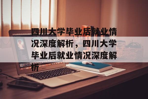 四川大学毕业后就业情况深度解析，四川大学毕业后就业情况深度解析