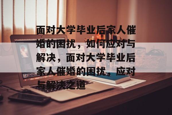 面对大学毕业后家人催婚的困扰，如何应对与解决，面对大学毕业后家人催婚的困扰，应对与解决之道