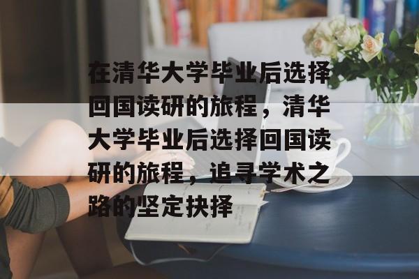 在清华大学毕业后选择回国读研的旅程，清华大学毕业后选择回国读研的旅程，追寻学术之路的坚定抉择