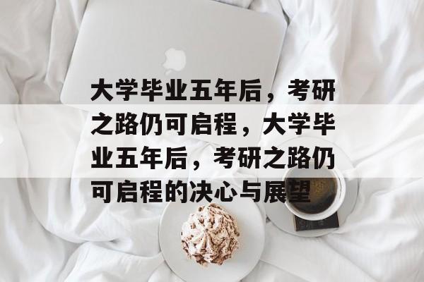 大学毕业五年后，考研之路仍可启程，大学毕业五年后，考研之路仍可启程的决心与展望