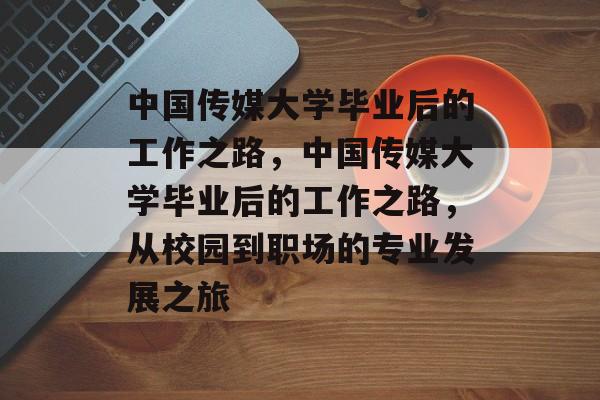 中国传媒大学毕业后的工作之路，中国传媒大学毕业后的工作之路，从校园到职场的专业发展之旅