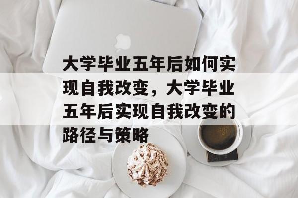 大学毕业五年后如何实现自我改变，大学毕业五年后实现自我改变的路径与策略