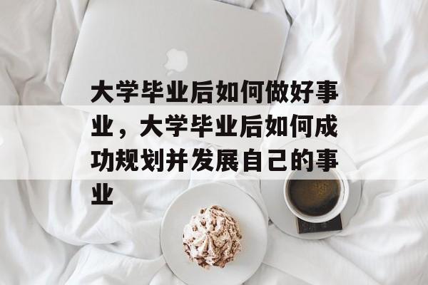 大学毕业后如何做好事业，大学毕业后如何成功规划并发展自己的事业