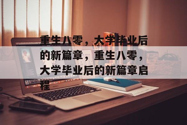 重生八零,大学毕业后的新篇章,重生八零,大学毕业后的新篇章启程 重生八零,大学毕业后的新篇章,重生八零,大学毕业后的新篇章启程