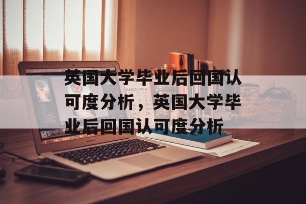 英国大学毕业后回国认可度分析,英国大学毕业后回国认可度分析 英国大学毕业后回国认可度分析,英国大学毕业后回国认可度分析