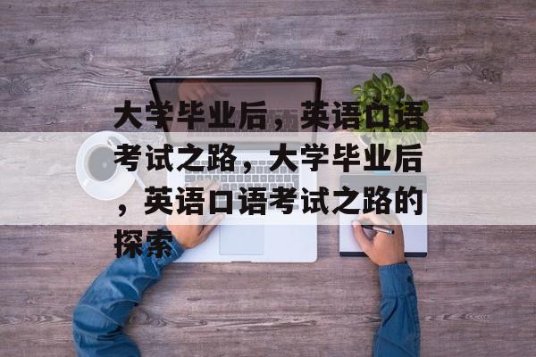 大学毕业后,英语口语考试之路,大学毕业后,英语口语考试之路的探索 大学毕业后,英语口语考试之路,大学毕业后,英语口语考试之路的探索