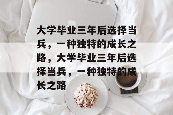 大学毕业三年后选择当兵，一种独特的成长之路，大学毕业三年后选择当兵，一种独特的成长之路