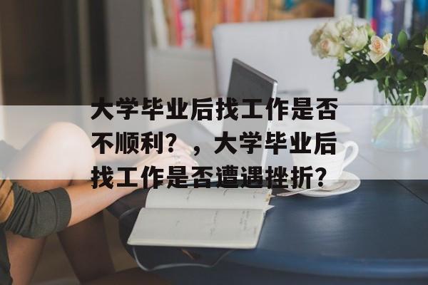 大学毕业后找工作是否不顺利？，大学毕业后找工作是否遭遇挫折？