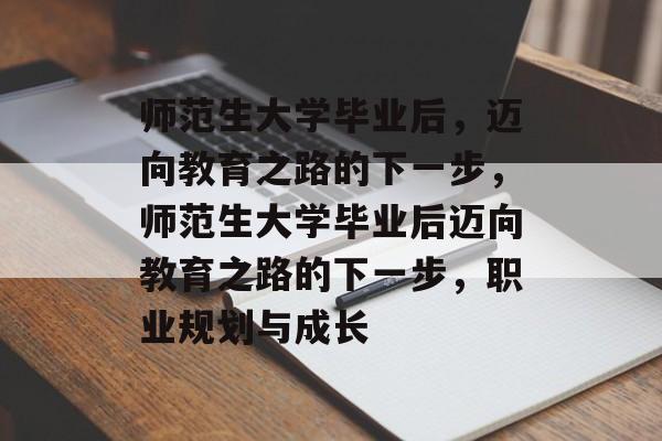 师范生大学毕业后，迈向教育之路的下一步，师范生大学毕业后迈向教育之路的下一步，职业规划与成长