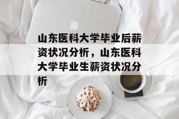 山东医科大学毕业后薪资状况分析，山东医科大学毕业生薪资状况分析